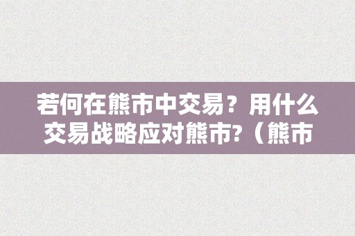 若何在熊市中交易？用什么交易战略应对熊市?（熊市中的操做技巧有哪些）