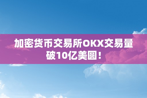 加密货币交易所OKX交易量破10亿美圆！