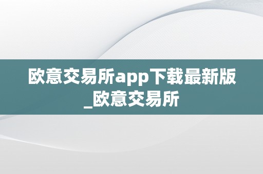 欧意交易所app下载最新版_欧意交易所