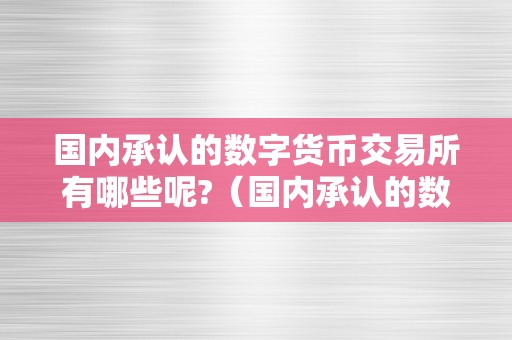 国内承认的数字货币交易所有哪些呢?（国内承认的数字货币交易所有哪些呢知乎）