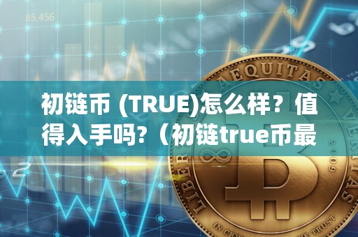 初链币 (TRUE)怎么样？值得入手吗?（初链true币最新消息）