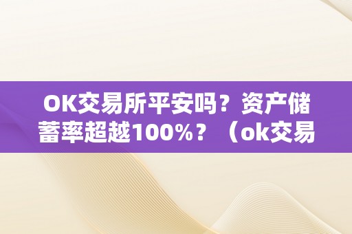 OK交易所平安吗？资产储蓄率超越100%？（ok交易所平安吗?资产储蓄率超越1000）