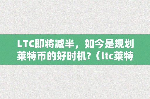 LTC即将减半，如今是规划莱特币的好时机?（ltc莱特币价格）