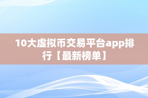 10大虚拟币交易平台app排行【最新榜单】