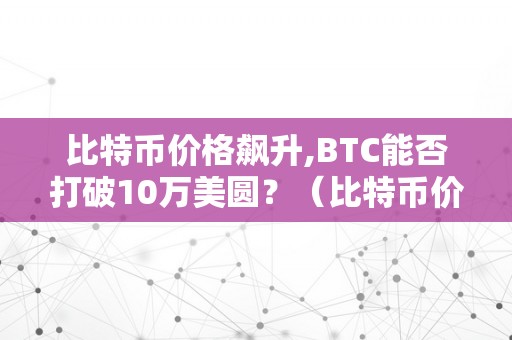 比特币价格飙升,BTC能否打破10万美圆？（比特币价格飙升,btc能否打破10万美圆）