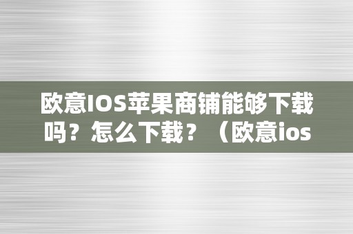 欧意IOS苹果商铺能够下载吗？怎么下载？（欧意ios苹果商铺能够下载吗?怎么下载的）