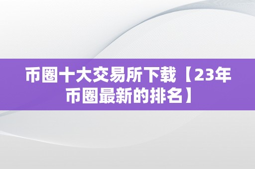 币圈十大交易所下载【23年币圈最新的排名】