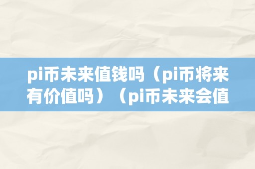 pi币未来值钱吗（pi币将来有价值吗）（pi币未来会值钱吗）