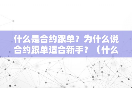 什么是合约跟单？为什么说合约跟单适合新手？（什么是合约跟单?为什么说合约跟单适合新手呢）