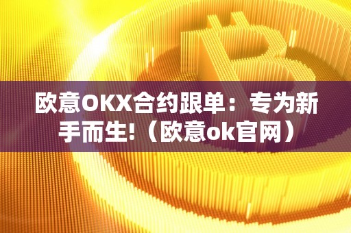 欧意OKX合约跟单：专为新手而生!（欧意ok官网）