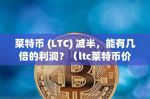 莱特币 (LTC) 减半，能有几倍的利润？（ltc莱特币价格）