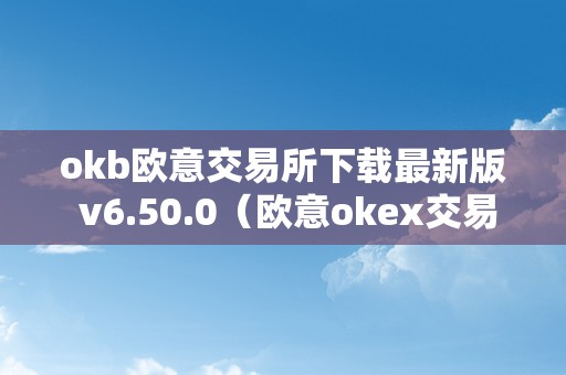 okb欧意交易所下载最新版 v6.50.0（欧意okex交易所）