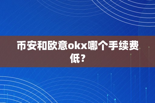 币安和欧意okx哪个手续费低？