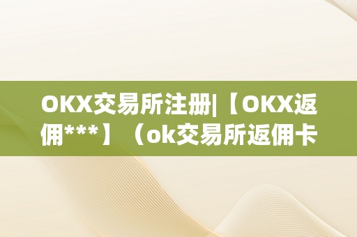 OKX交易所注册|【OKX返佣***】（ok交易所返佣卡）