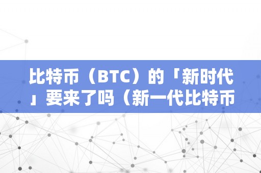 比特币（BTC）的「新时代」要来了吗（新一代比特币）