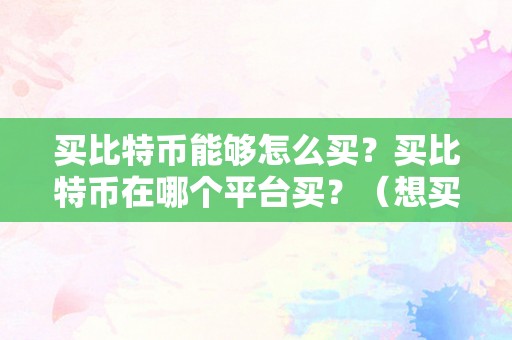 买比特币能够怎么买？买比特币在哪个平台买？（想买比特币在哪里买）