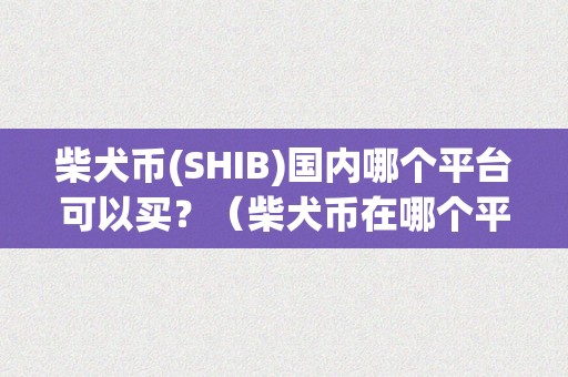 柴犬币(SHIB)国内哪个平台可以买？（柴犬币在哪个平台可以买）