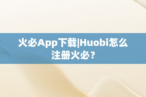 火必App下载|Huobi怎么注册火必？