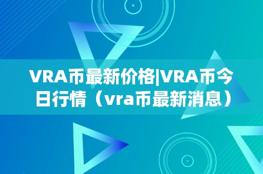 VRA币最新价格|VRA币今日行情（vra币最新消息）