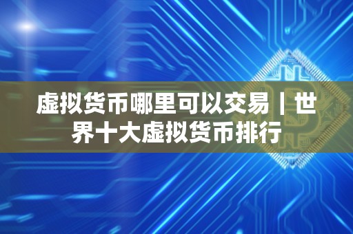 虚拟货币哪里可以交易｜世界十大虚拟货币排行
