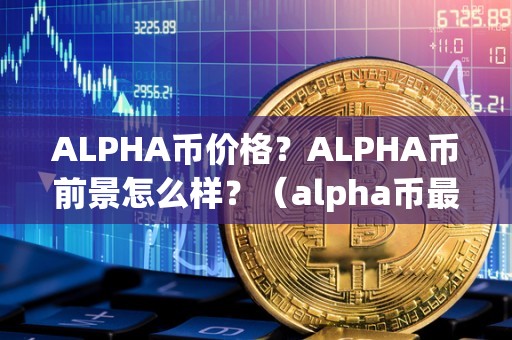 ALPHA币价格?ALPHA币前景怎么样?(alpha币最新消息)