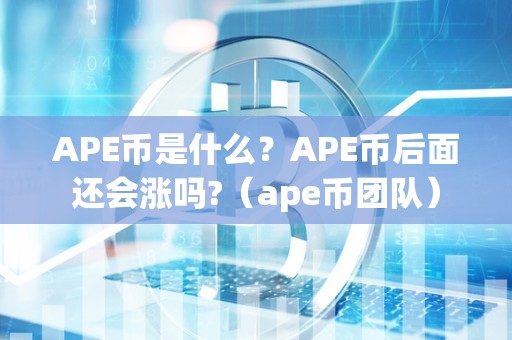 APE币是什么?APE币后面还会涨吗?(ape币团队)