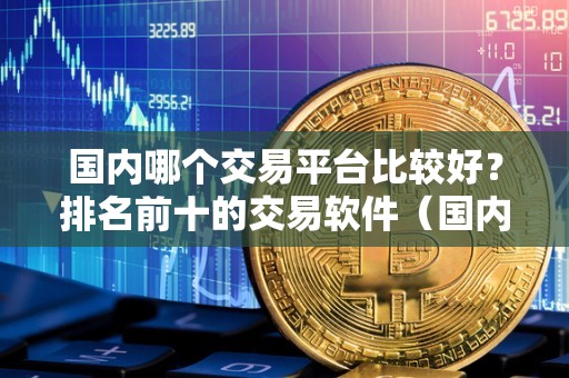 国内哪个交易平台比较好?排名前十的交易软件(国内哪个交易平台比较好?排名前十的交易软件有哪些)