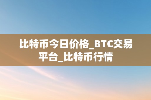 比特币今日价格_BTC交易平台_比特币行情