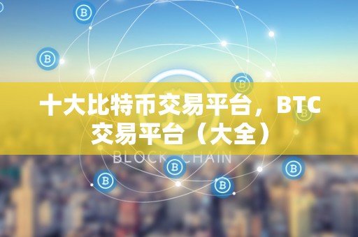 十大比特币交易平台，BTC交易平台（大全）