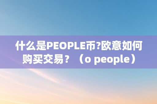 什么是PEOPLE币?欧意如何购买交易?(o people)