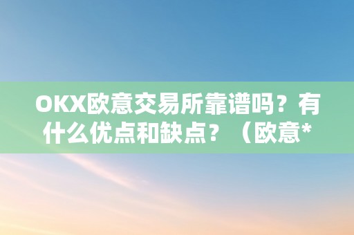 OKX欧意交易所靠谱吗?有什么优点和缺点?(欧意****怎么交易)
