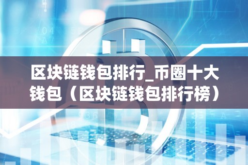 区块链钱包排行_币圈十大钱包(区块链钱包排行榜)