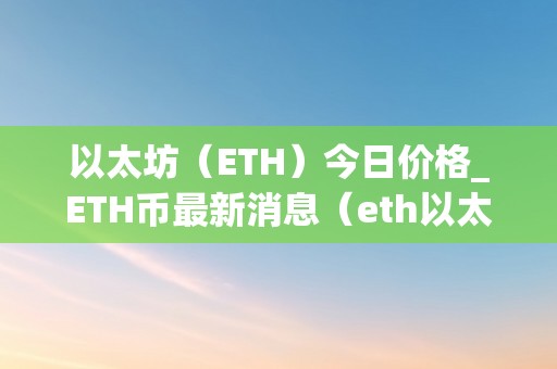 以太坊(ETH)今日价格_ETH币最新消息(eth以太坊今日行情)