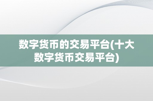 数字货币的交易平台(十大数字货币交易平台)