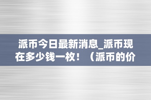 派币今日最新消息_派币现在多少钱一枚！（派币的价格是多少钱）