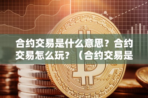 合约交易是什么意思?合约交易怎么玩?(合约交易是啥意思)