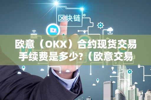 欧意(OKX)合约现货交易手续费是多少?(欧意交易的手续费)