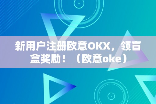 新用户注册欧意OKX,领盲盒奖励!(欧意oke)