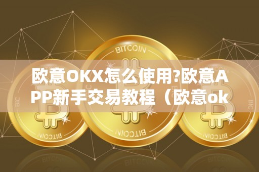 欧意OKX怎么使用?欧意APP新手交易教程(欧意ok官网)