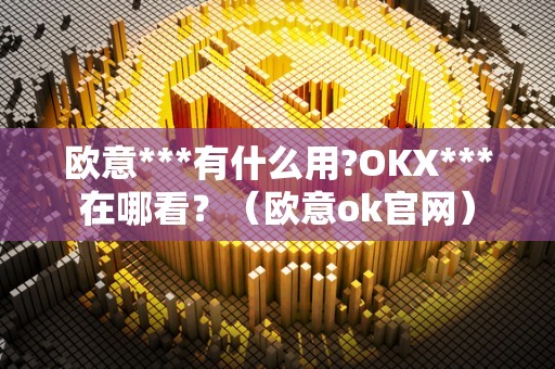 欧意***有什么用?OKX***在哪看?(欧意ok官网)