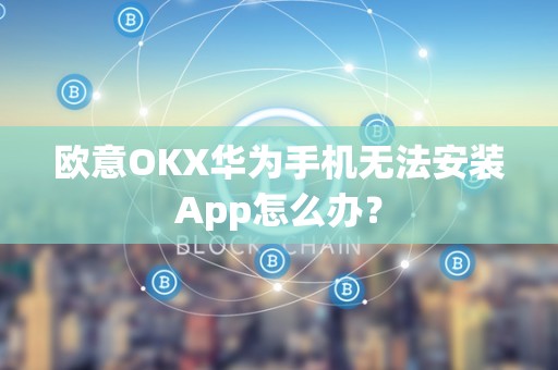 欧意OKX华为手机无法安装App怎么办?