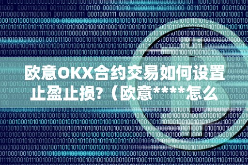 欧意OKX合约交易如何设置止盈止损?(欧意****怎么交易)