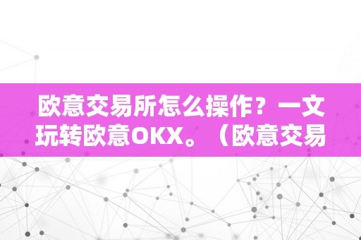 欧意交易所怎么操作?一文玩转欧意OKX。(欧意交易所正规吗)