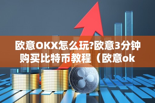 欧意OKX怎么玩?欧意3分钟购买比特币教程(欧意okex怎么买币)
