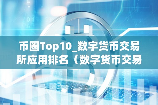 币圈Top10_数字货币交易所应用排名(数字货币交易所前100排名)