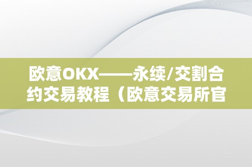 欧意OKX——永续/交割合约交易教程(欧意交易所官网)