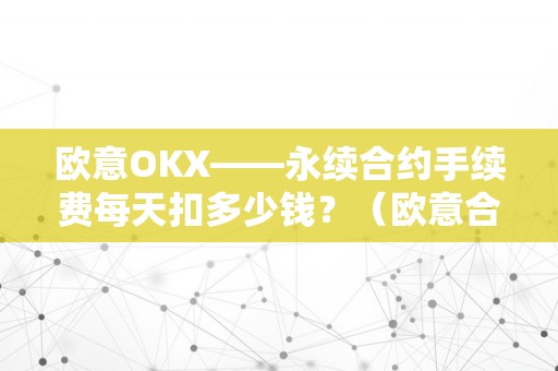 欧意OKX——永续合约手续费每天扣多少钱？（欧意合约怎么玩）