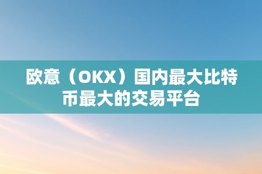 欧意(OKX)国内最大比特币最大的交易平台