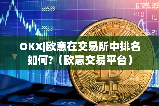 OKX|欧意在交易所中排名如何?(欧意交易平台)