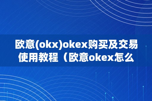 欧意(okx)okex购买及交易使用教程（欧意okex怎么交易）